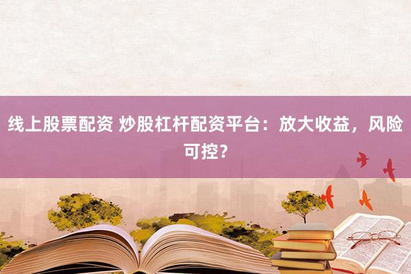 線上股票配資 炒股杠桿配資平臺：放大收益，風(fēng)險可控？