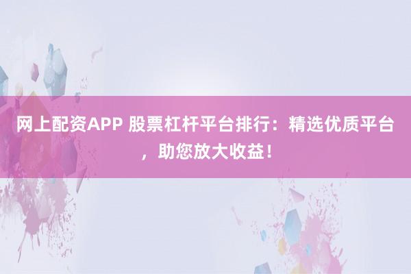 網(wǎng)上配資APP 股票杠桿平臺(tái)排行：精選優(yōu)質(zhì)平臺(tái)，助您放大收益！