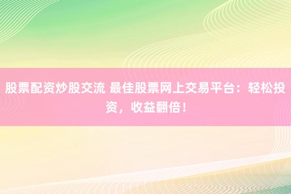 股票配資炒股交流 最佳股票網(wǎng)上交易平臺：輕松投資，收益翻倍！