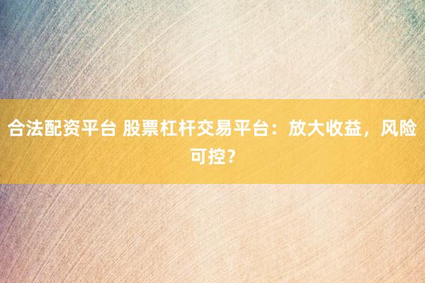 合法配資平臺(tái) 股票杠桿交易平臺(tái)：放大收益，風(fēng)險(xiǎn)可控？