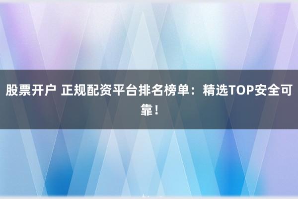 股票開戶 正規(guī)配資平臺排名榜單：精選TOP安全可靠！