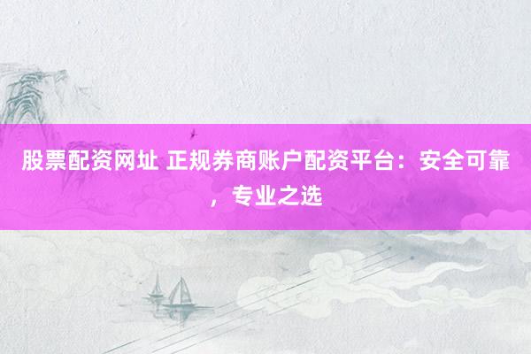 股票配資網(wǎng)址 正規(guī)券商賬戶配資平臺(tái)：安全可靠，專業(yè)之選