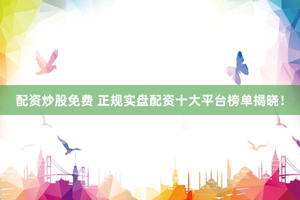 配資炒股免費 正規(guī)實盤配資十大平臺榜單揭曉！