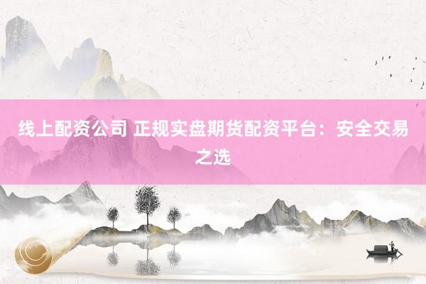 線上配資公司 正規(guī)實盤期貨配資平臺：安全交易之選