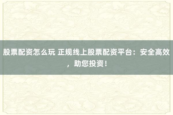 股票配資怎么玩 正規(guī)線上股票配資平臺：安全高效，助您投資！