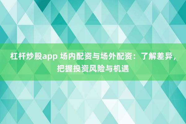 杠桿炒股app 場(chǎng)內(nèi)配資與場(chǎng)外配資：了解差異，把握投資風(fēng)險(xiǎn)與機(jī)遇