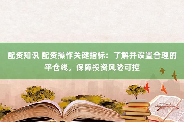 配資知識 配資操作關(guān)鍵指標(biāo)：了解并設(shè)置合理的平倉線，保障投資風(fēng)險(xiǎn)可控