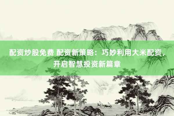 配資炒股免費 配資新策略：巧妙利用大米配資，開啟智慧投資新篇章