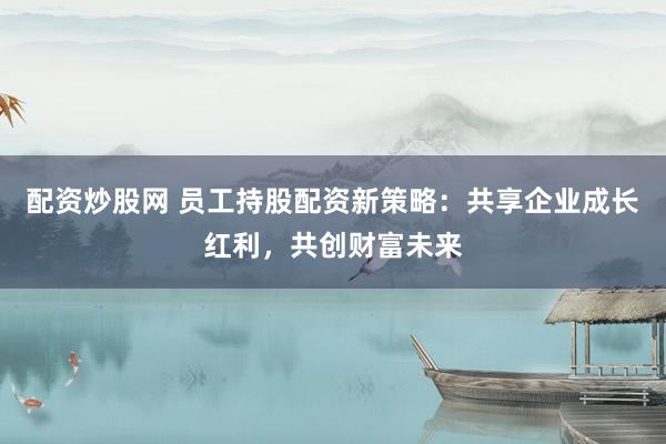 配資炒股網(wǎng) 員工持股配資新策略：共享企業(yè)成長紅利，共創(chuàng)財富未來