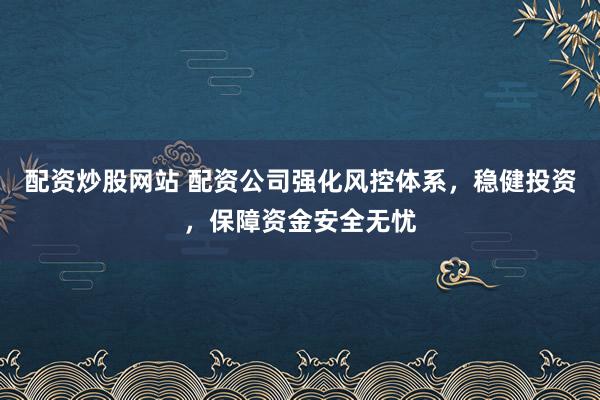 配資炒股網(wǎng)站 配資公司強(qiáng)化風(fēng)控體系，穩(wěn)健投資，保障資金安全無憂