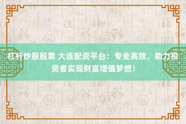 杠桿炒股股票 大連配資平臺：專業(yè)高效，助力投資者實現(xiàn)財富增值夢想！