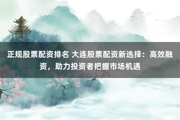 正規(guī)股票配資排名 大連股票配資新選擇：高效融資，助力投資者把握市場機遇