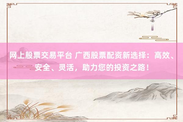 網(wǎng)上股票交易平臺(tái) 廣西股票配資新選擇：高效、安全、靈活，助力您的投資之路！