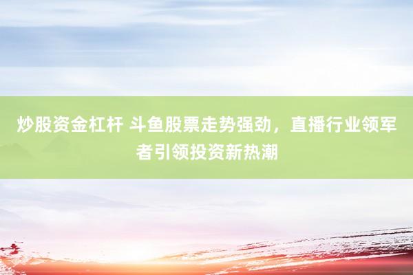 炒股資金杠桿 斗魚股票走勢強(qiáng)勁，直播行業(yè)領(lǐng)軍者引領(lǐng)投資新熱潮