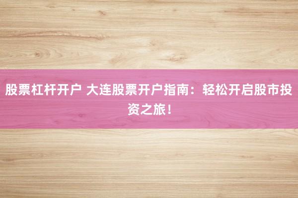 股票杠桿開戶 大連股票開戶指南：輕松開啟股市投資之旅！