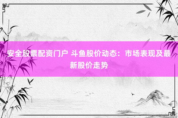 安全股票配資門戶 斗魚股價(jià)動(dòng)態(tài)：市場(chǎng)表現(xiàn)及最新股價(jià)走勢(shì)