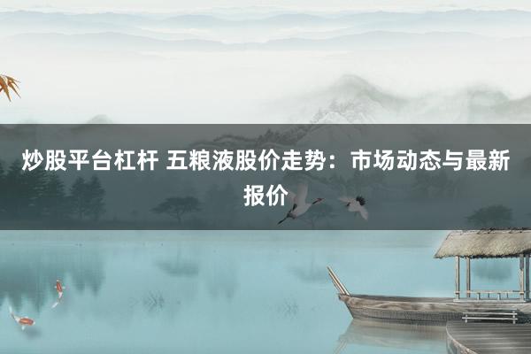 炒股平臺(tái)杠桿 五糧液股價(jià)走勢(shì)：市場(chǎng)動(dòng)態(tài)與最新報(bào)價(jià)