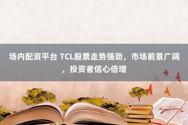 場(chǎng)內(nèi)配資平臺(tái) TCL股票走勢(shì)強(qiáng)勁，市場(chǎng)前景廣闊，投資者信心倍增