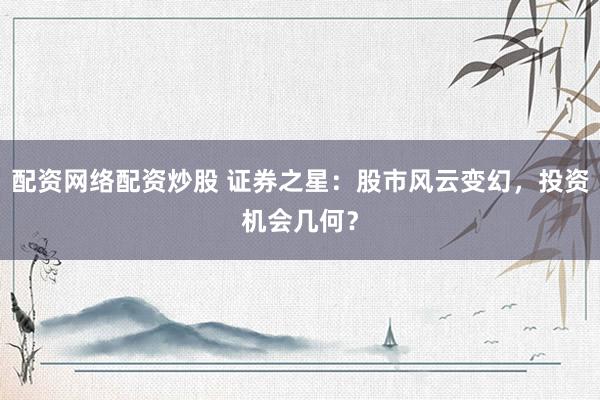 配資網(wǎng)絡配資炒股 證券之星：股市風云變幻，投資機會幾何？