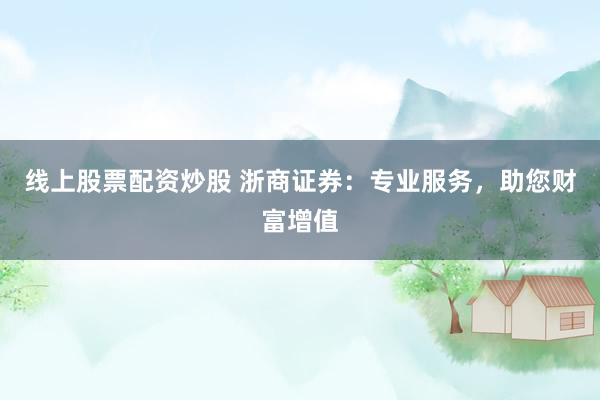 線上股票配資炒股 浙商證券：專業(yè)服務，助您財富增值