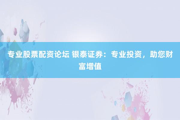 專業(yè)股票配資論壇 銀泰證券：專業(yè)投資，助您財富增值