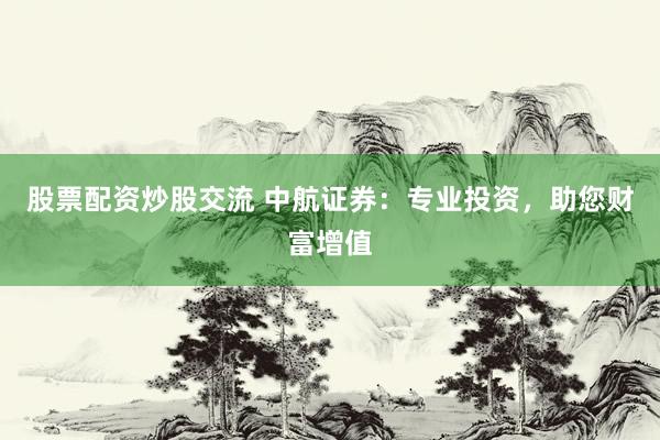 股票配資炒股交流 中航證券：專業(yè)投資，助您財富增值
