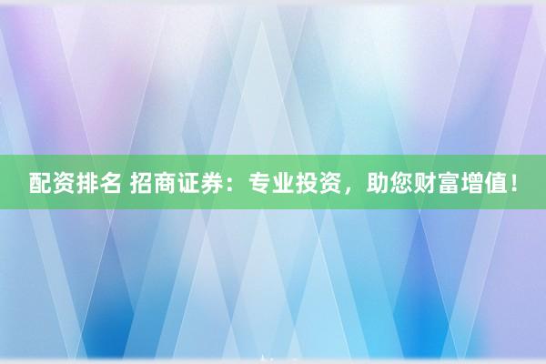 配資排名 招商證券：專(zhuān)業(yè)投資，助您財(cái)富增值！