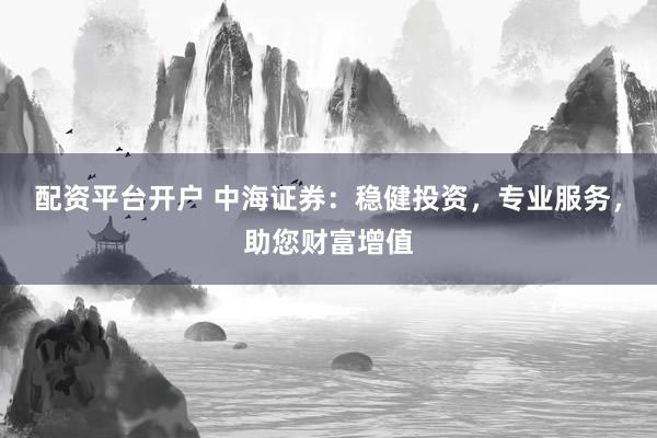 配資平臺(tái)開(kāi)戶 中海證券：穩(wěn)健投資，專業(yè)服務(wù)，助您財(cái)富增值