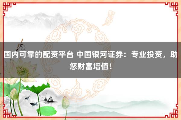 國內(nèi)可靠的配資平臺(tái) 中國銀河證券：專業(yè)投資，助您財(cái)富增值！