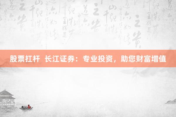 股票扛桿  長(zhǎng)江證券：專業(yè)投資，助您財(cái)富增值