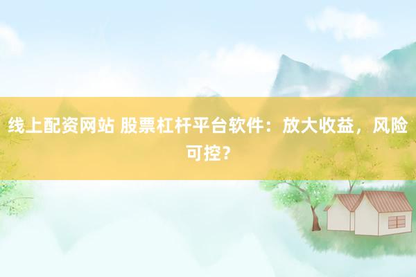 線上配資網(wǎng)站 股票杠桿平臺軟件：放大收益，風(fēng)險可控？