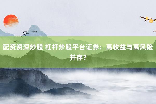 配資資深炒股 杠桿炒股平臺證券：高收益與高風(fēng)險并存？