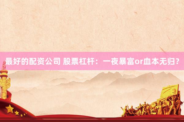 最好的配資公司 股票杠桿：一夜暴富or血本無(wú)歸？