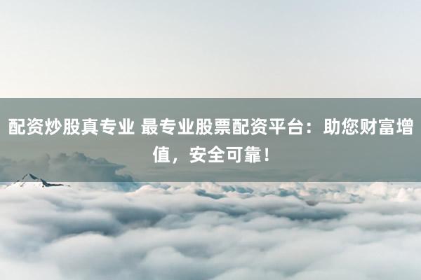 配資炒股真專業(yè) 最專業(yè)股票配資平臺(tái)：助您財(cái)富增值，安全可靠！