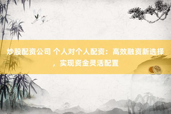 炒股配資公司 個(gè)人對個(gè)人配資：高效融資新選擇，實(shí)現(xiàn)資金靈活配置