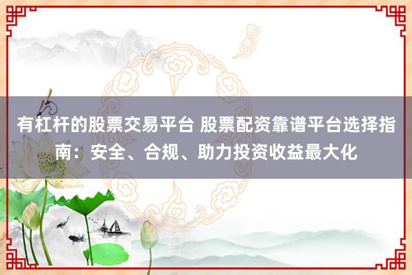 有杠桿的股票交易平臺 股票配資靠譜平臺選擇指南：安全、合規(guī)、助力投資收益最大化