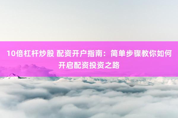 10倍杠桿炒股 配資開戶指南：簡單步驟教你如何開啟配資投資之路