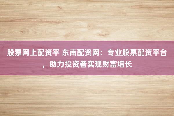 股票網上配資平 東南配資網：專業(yè)股票配資平臺，助力投資者實現財富增長