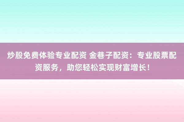 炒股免費體驗專業(yè)配資 金巷子配資：專業(yè)股票配資服務(wù)，助您輕松實現(xiàn)財富增長！