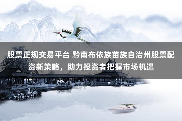 股票正規(guī)交易平臺 黔南布依族苗族自治州股票配資新策略，助力投資者把握市場機遇