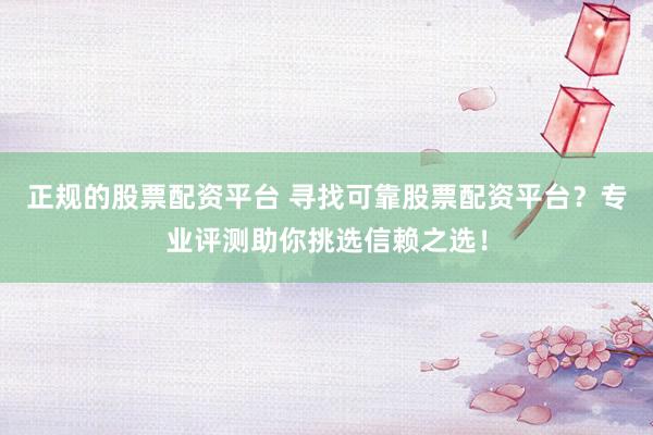 正規(guī)的股票配資平臺(tái) 尋找可靠股票配資平臺(tái)？專業(yè)評測助你挑選信賴之選！