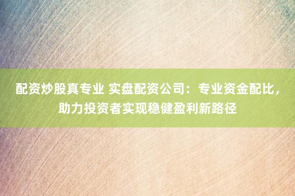 配資炒股真專業(yè) 實(shí)盤配資公司：專業(yè)資金配比，助力投資者實(shí)現(xiàn)穩(wěn)健盈利新路徑