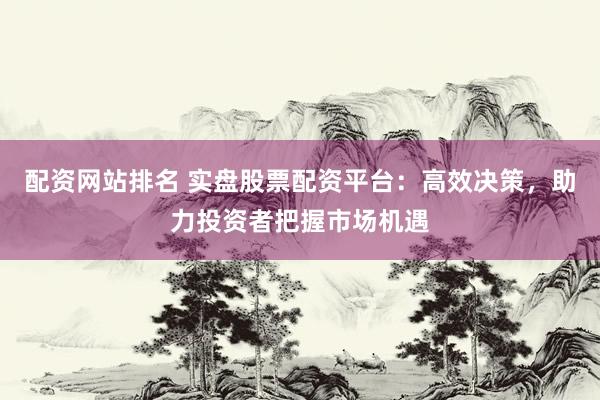 配資網(wǎng)站排名 實盤股票配資平臺：高效決策，助力投資者把握市場機遇
