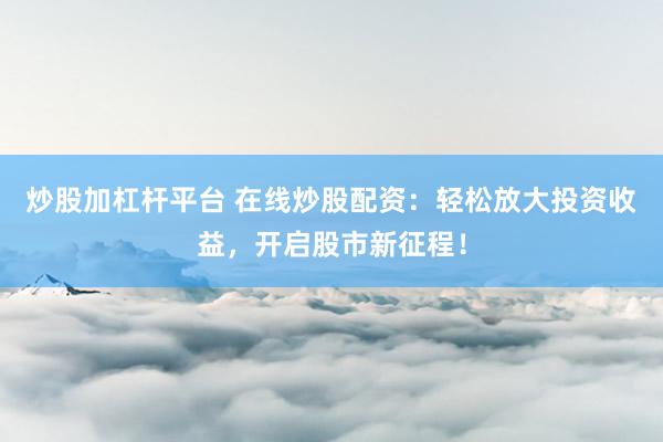 炒股加杠桿平臺 在線炒股配資：輕松放大投資收益，開啟股市新征程！
