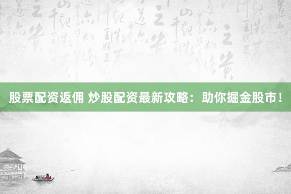 股票配資返傭 炒股配資最新攻略：助你掘金股市！