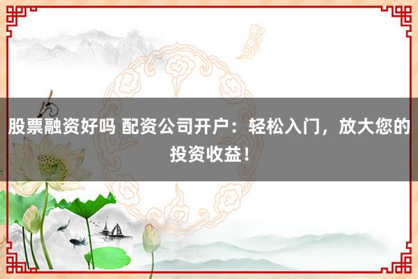 股票融資好嗎 配資公司開戶：輕松入門，放大您的投資收益！