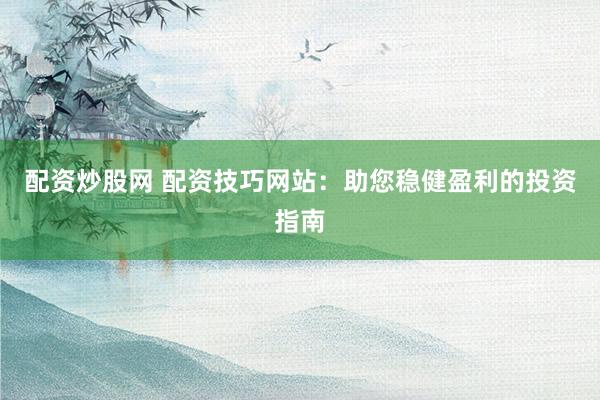 配資炒股網(wǎng) 配資技巧網(wǎng)站：助您穩(wěn)健盈利的投資指南