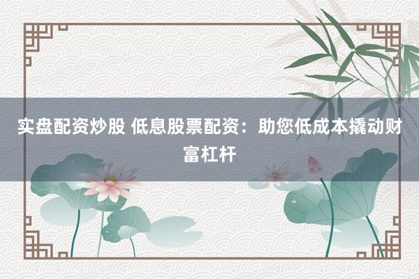 實(shí)盤(pán)配資炒股 低息股票配資：助您低成本撬動(dòng)財(cái)富杠桿