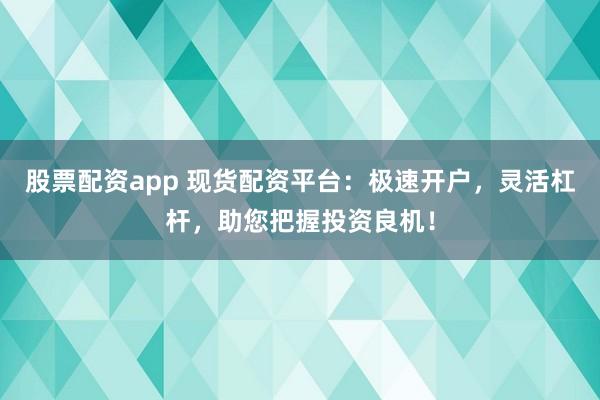 股票配資app 現(xiàn)貨配資平臺(tái)：極速開(kāi)戶，靈活杠桿，助您把握投資良機(jī)！