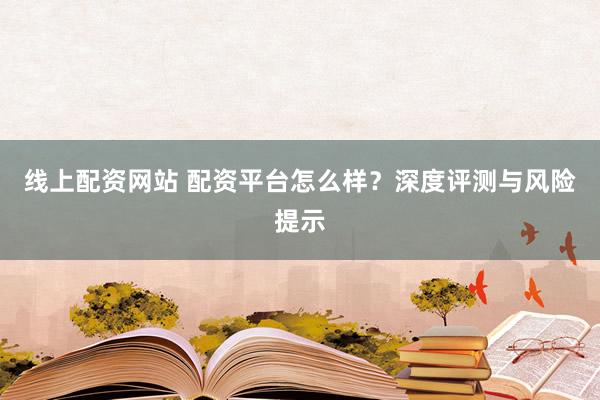 線上配資網(wǎng)站 配資平臺(tái)怎么樣？深度評(píng)測(cè)與風(fēng)險(xiǎn)提示